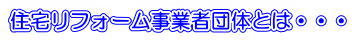 住宅リフォーム事業者団体とは・・・