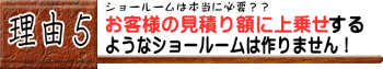 お客様の見積りに上乗せするようなショールームは作りません